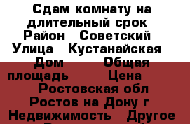 Сдам комнату на длительный срок › Район ­ Советский › Улица ­ Кустанайская › Дом ­ 72 › Общая площадь ­ 15 › Цена ­ 7 000 - Ростовская обл., Ростов-на-Дону г. Недвижимость » Другое   . Ростовская обл.,Ростов-на-Дону г.